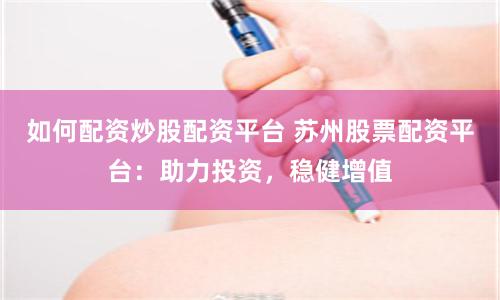 如何配资炒股配资平台 苏州股票配资平台：助力投资，稳健增值