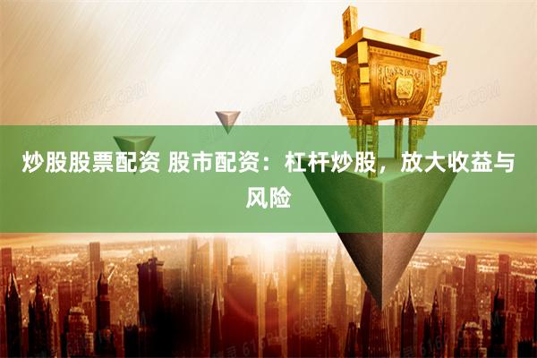 炒股股票配资 股市配资：杠杆炒股，放大收益与风险