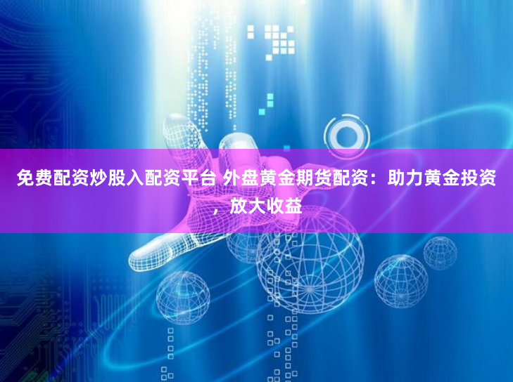 免费配资炒股入配资平台 外盘黄金期货配资：助力黄金投资，放大收益