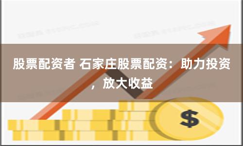 股票配资者 石家庄股票配资：助力投资，放大收益