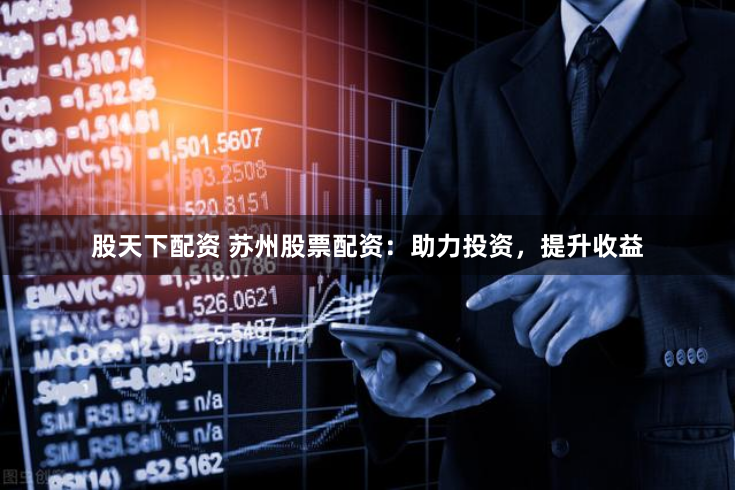 股天下配资 苏州股票配资：助力投资，提升收益