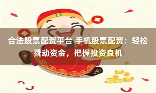 合法股票配资平台 手机股票配资：轻松撬动资金，把握投资良机