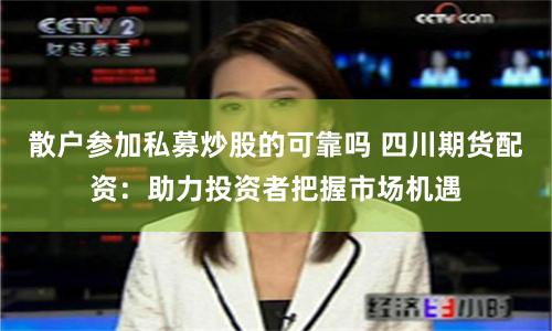散户参加私募炒股的可靠吗 四川期货配资：助力投资者把握市场机遇