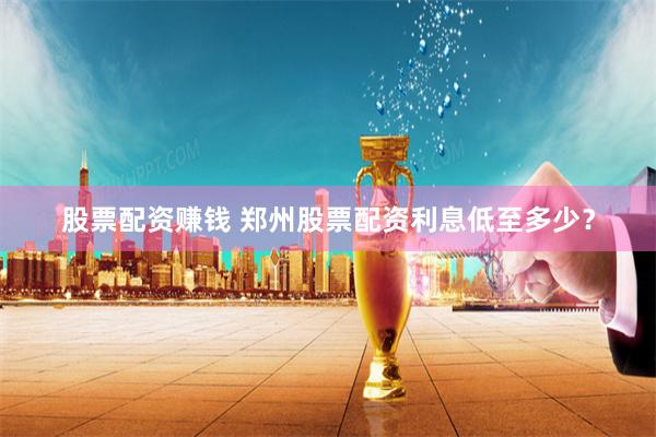 股票配资赚钱 郑州股票配资利息低至多少？