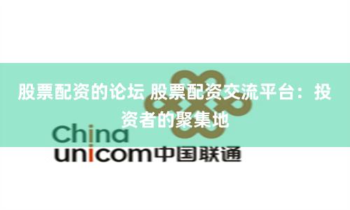 股票配资的论坛 股票配资交流平台：投资者的聚集地