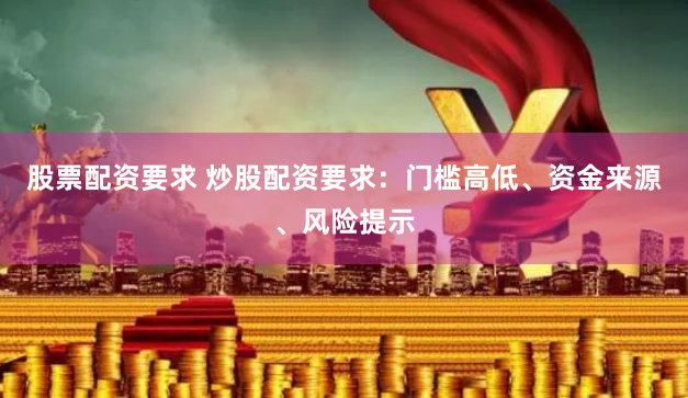 股票配资要求 炒股配资要求：门槛高低、资金来源、风险提示