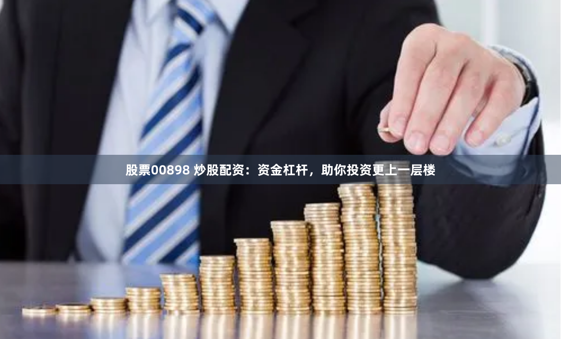 股票00898 炒股配资：资金杠杆，助你投资更上一层楼