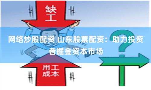 网络炒股配资 山东股票配资：助力投资者掘金资本市场