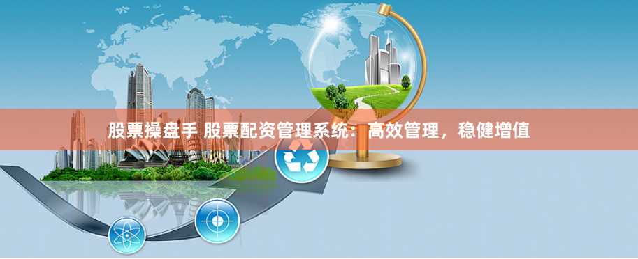 股票操盘手 股票配资管理系统：高效管理，稳健增值