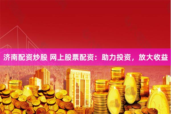济南配资炒股 网上股票配资：助力投资，放大收益