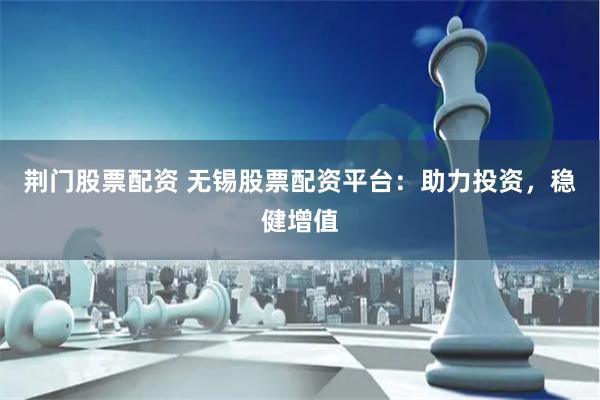 荆门股票配资 无锡股票配资平台：助力投资，稳健增值