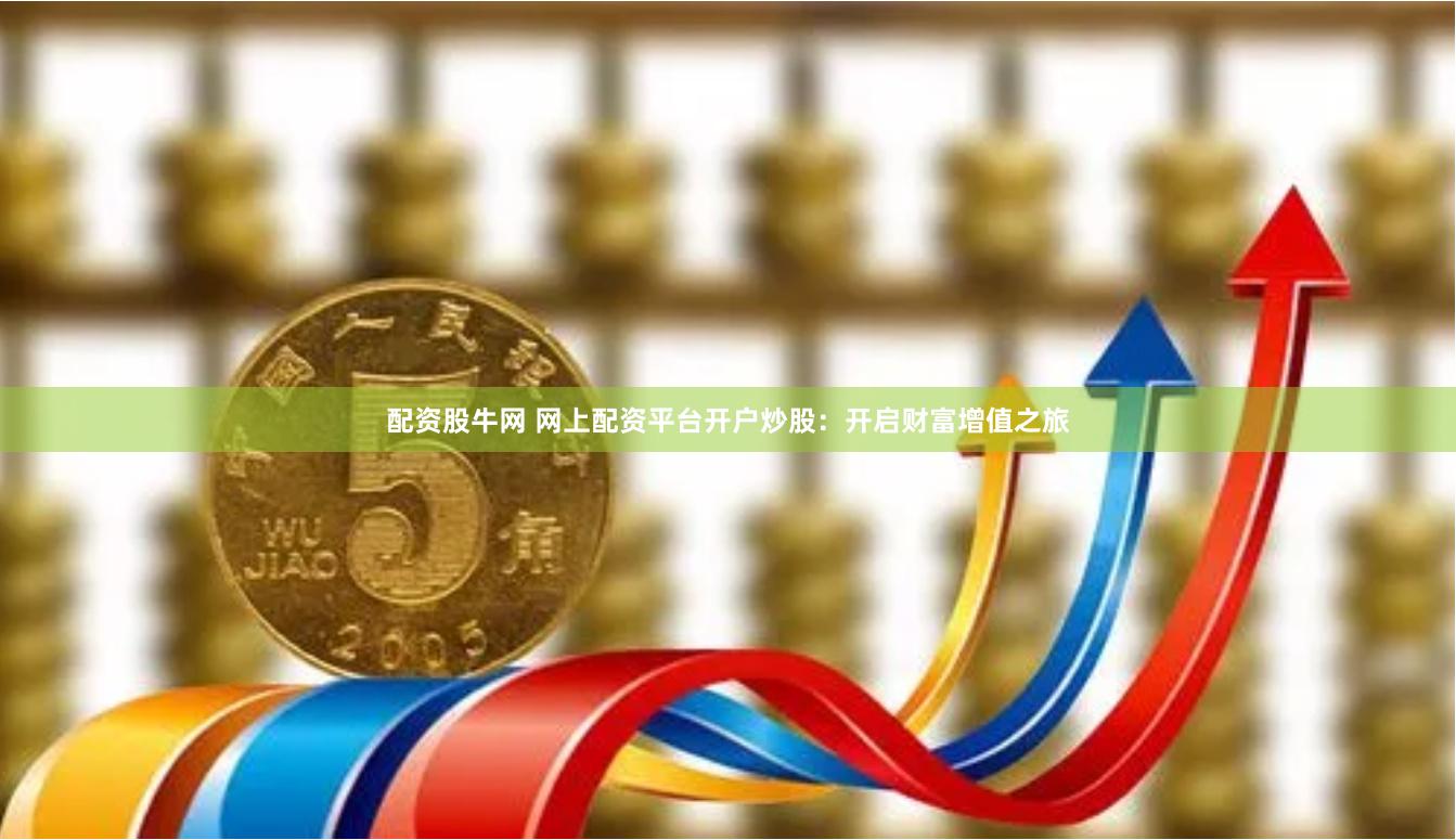 配资股牛网 网上配资平台开户炒股：开启财富增值之旅