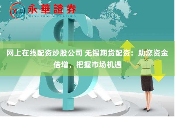 网上在线配资炒股公司 无锡期货配资：助您资金倍增，把握市场机遇