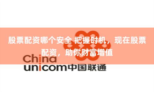 股票配资哪个安全 把握时机，现在股票配资，助你财富增值