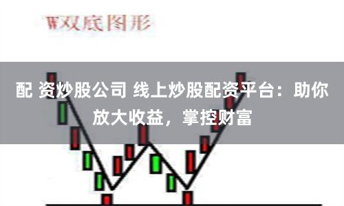 配 资炒股公司 线上炒股配资平台：助你放大收益，掌控财富