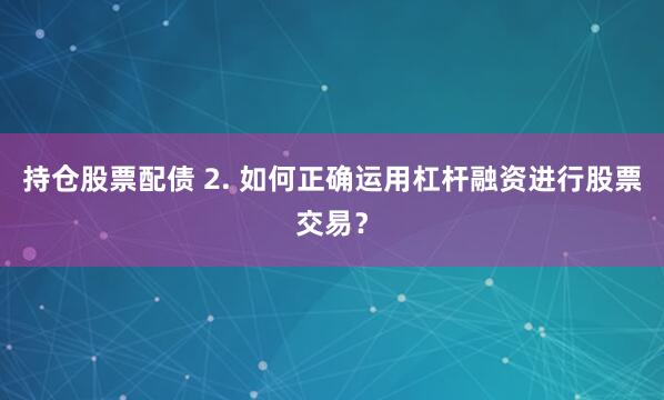 持仓股票配债 2. 如何正确运用杠杆融资进行股票交易？