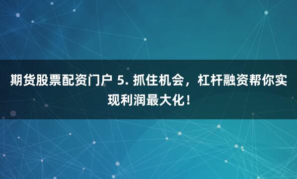 期货股票配资门户 5. 抓住机会，杠杆融资帮你实现利润最大化！