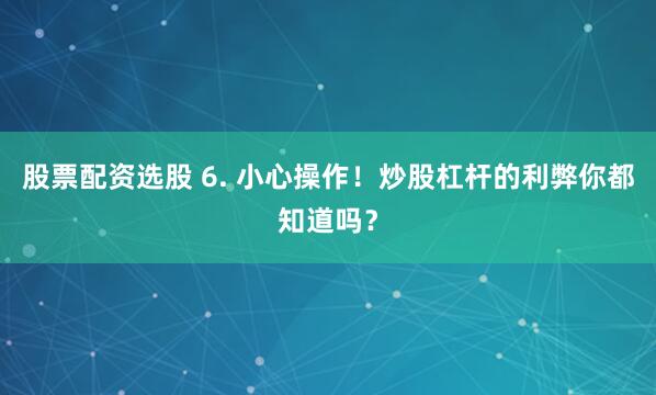 股票配资选股 6. 小心操作！炒股杠杆的利弊你都知道吗？