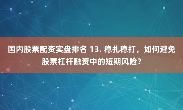 国内股票配资实盘排名 13. 稳扎稳打，如何避免股票杠杆融资中的短期风险？