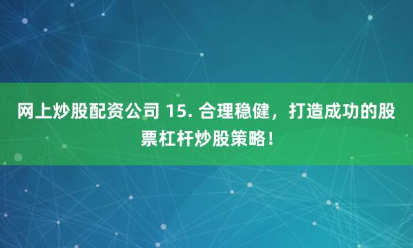 网上炒股配资公司 15. 合理稳健，打造成功的股票杠杆炒股策略！