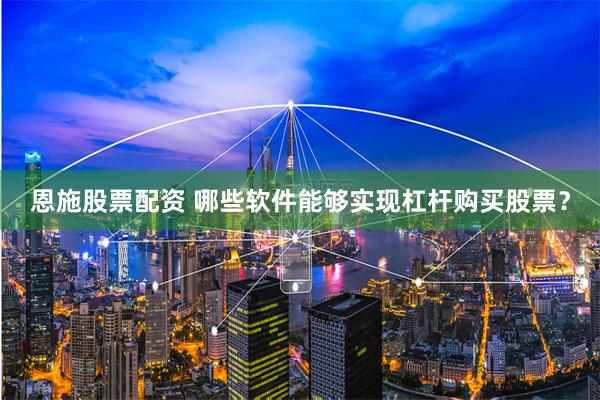 恩施股票配资 哪些软件能够实现杠杆购买股票？