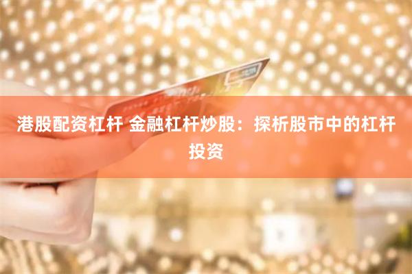 港股配资杠杆 金融杠杆炒股：探析股市中的杠杆投资