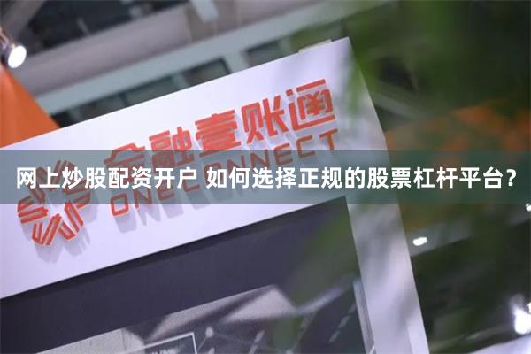 网上炒股配资开户 如何选择正规的股票杠杆平台？