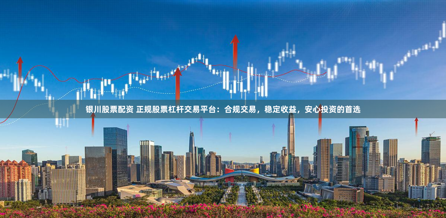 银川股票配资 正规股票杠杆交易平台：合规交易，稳定收益，安心投资的首选