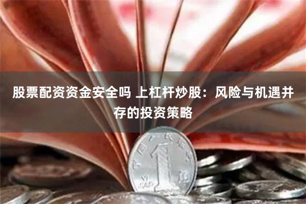 股票配资资金安全吗 上杠杆炒股：风险与机遇并存的投资策略