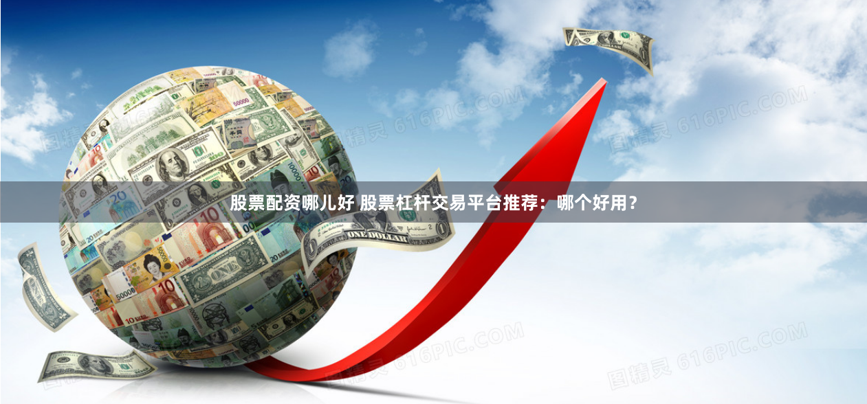 股票配资哪儿好 股票杠杆交易平台推荐：哪个好用？