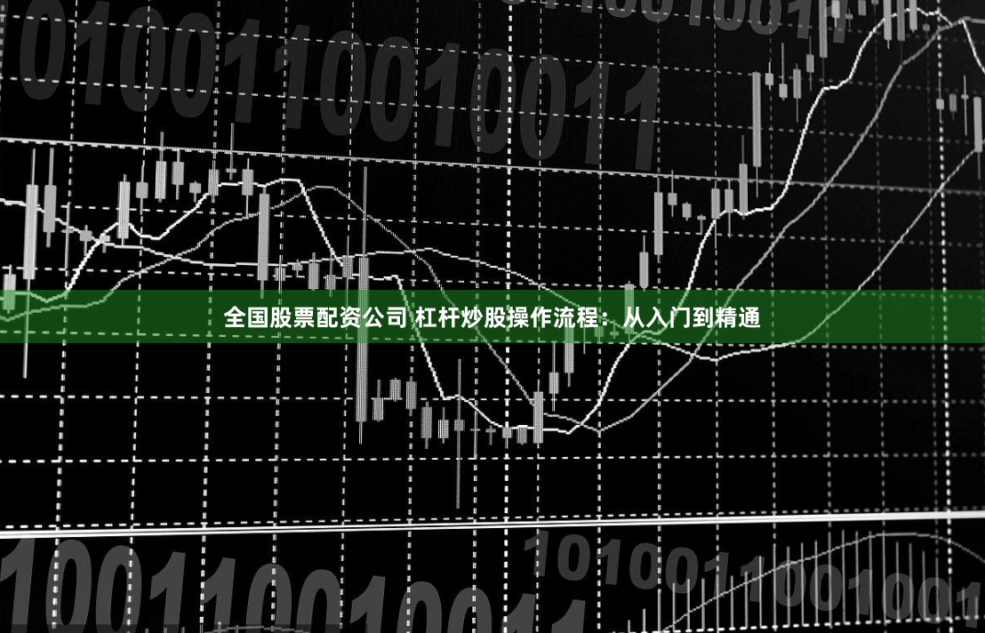 全国股票配资公司 杠杆炒股操作流程：从入门到精通