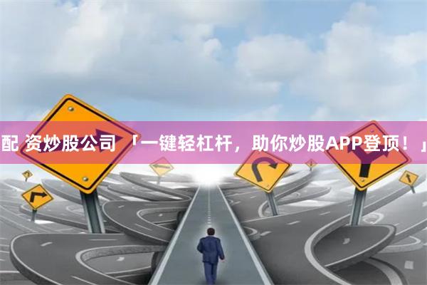 配 资炒股公司 「一键轻杠杆，助你炒股APP登顶！」