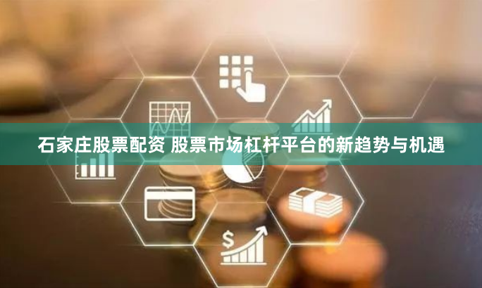 石家庄股票配资 股票市场杠杆平台的新趋势与机遇