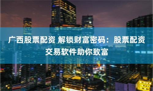 广西股票配资 解锁财富密码：股票配资交易软件助你致富