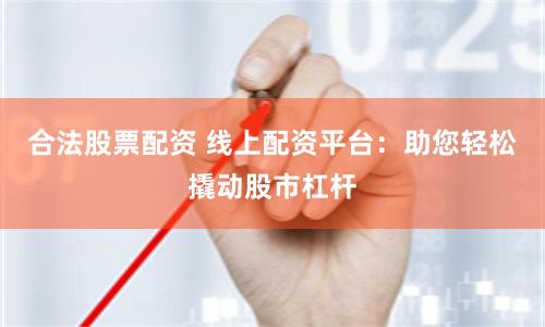 合法股票配资 线上配资平台：助您轻松撬动股市杠杆