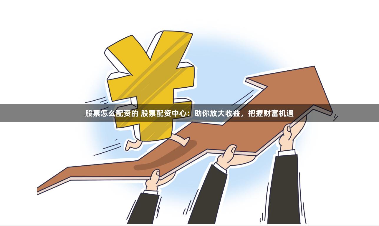 股票怎么配资的 股票配资中心：助你放大收益，把握财富机遇