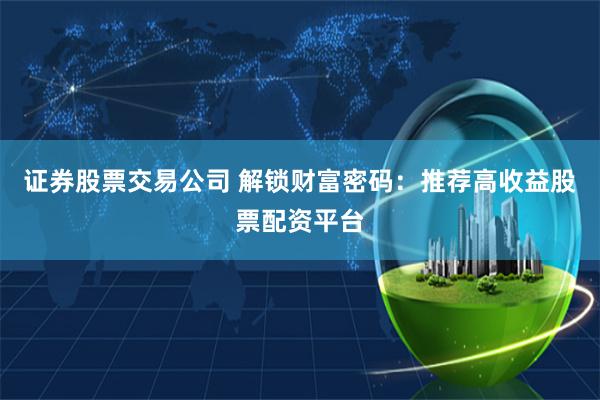 证券股票交易公司 解锁财富密码：推荐高收益股票配资平台