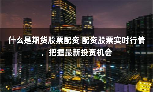 什么是期货股票配资 配资股票实时行情，把握最新投资机会