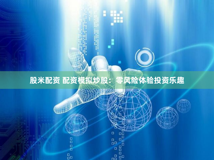 股米配资 配资模拟炒股：零风险体验投资乐趣