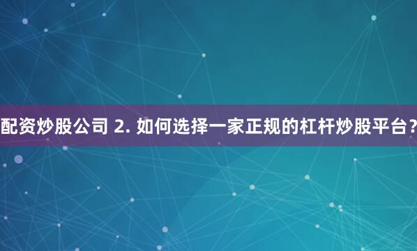 配资炒股公司 2. 如何选择一家正规的杠杆炒股平台？