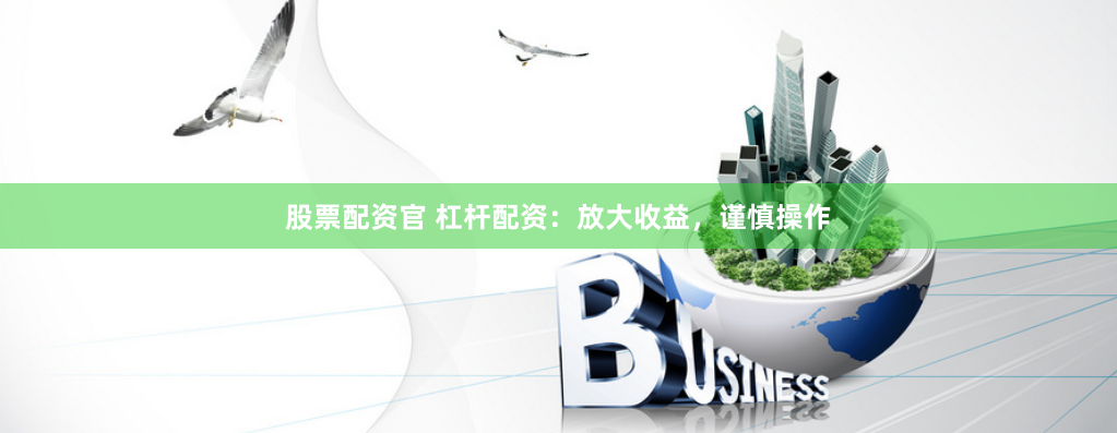 股票配资官 杠杆配资：放大收益，谨慎操作