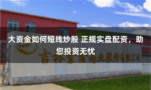 大资金如何短线炒股 正规实盘配资，助您投资无忧