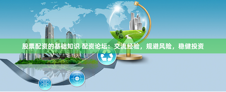 股票配资的基础知识 配资论坛：交流经验，规避风险，稳健投资