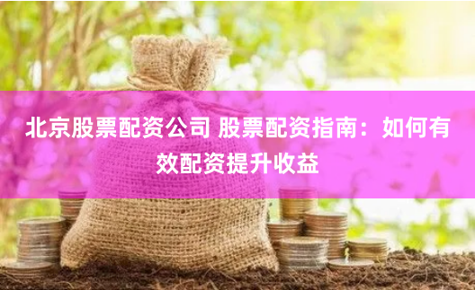 北京股票配资公司 股票配资指南：如何有效配资提升收益