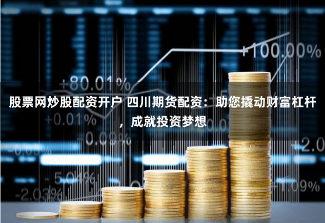 股票网炒股配资开户 四川期货配资：助您撬动财富杠杆，成就投资梦想