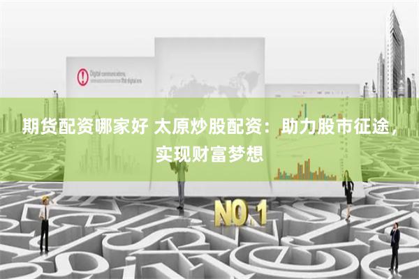 期货配资哪家好 太原炒股配资：助力股市征途，实现财富梦想