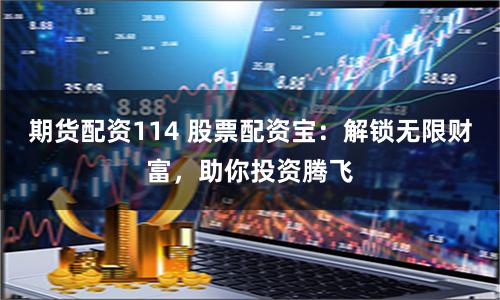 期货配资114 股票配资宝：解锁无限财富，助你投资腾飞