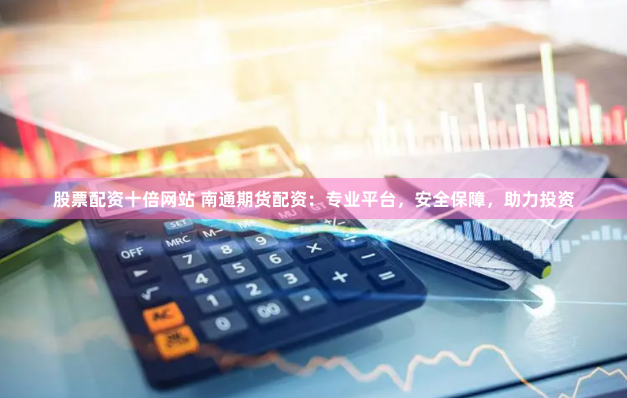 股票配资十倍网站 南通期货配资：专业平台，安全保障，助力投资
