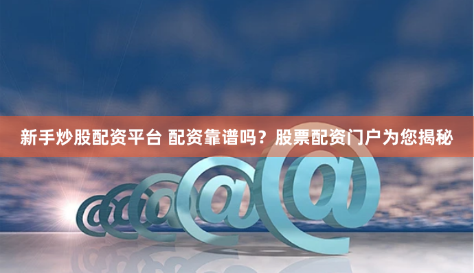 新手炒股配资平台 配资靠谱吗？股票配资门户为您揭秘