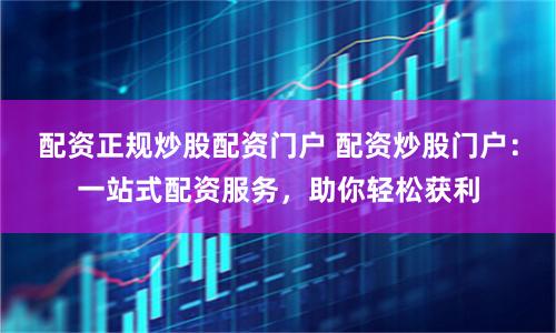 配资正规炒股配资门户 配资炒股门户：一站式配资服务，助你轻松获利